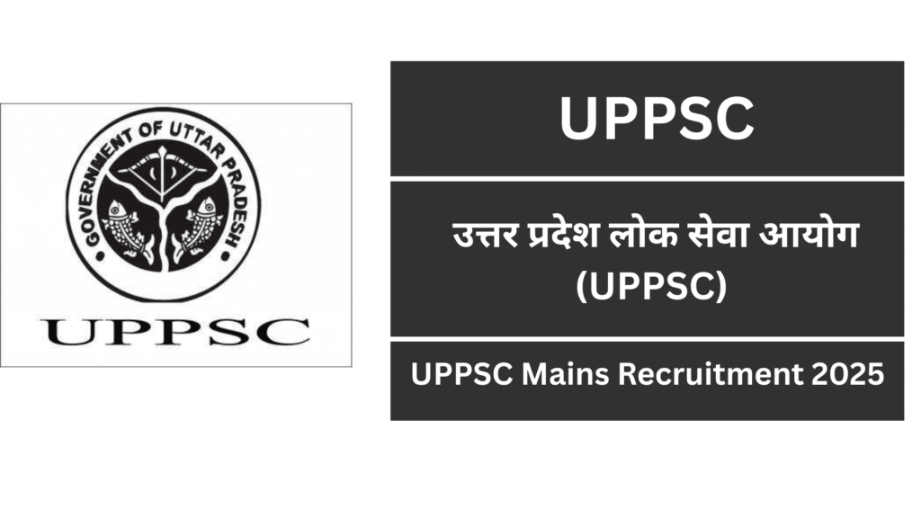 UPPSC Mains Recruitment 2025 | विभिन्न पदों के लिए रिक्तियां, पात्रता, और आवेदन प्रक्रिया